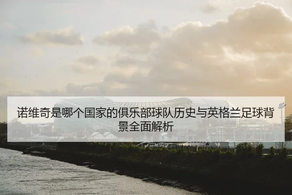 诺维奇是哪个国家的俱乐部球队历史与英格兰足球背景全面解析