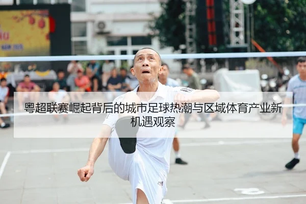 粤超联赛崛起背后的城市足球热潮与区域体育产业新机遇观察