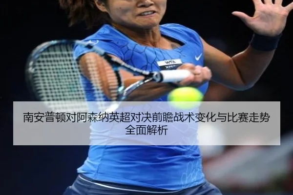 南安普顿对阿森纳英超对决前瞻战术变化与比赛走势全面解析