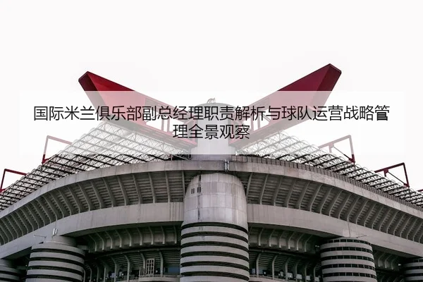 国际米兰俱乐部副总经理职责解析与球队运营战略管理全景观察