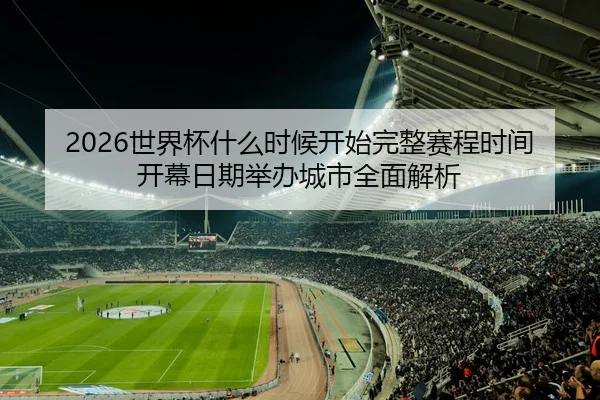 2026世界杯什么时候开始完整赛程时间开幕日期举办城市全面解析