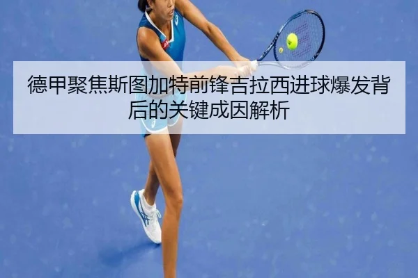 德甲聚焦斯图加特前锋吉拉西进球爆发背后的关键成因解析