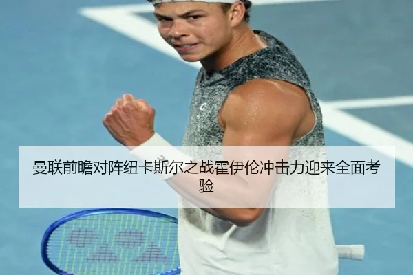 曼联前瞻对阵纽卡斯尔之战霍伊伦冲击力迎来全面考验