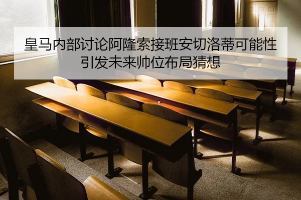 皇马内部讨论阿隆索接班安切洛蒂可能性引发未来帅位布局猜想